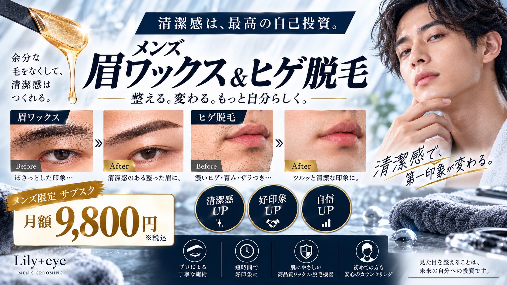 見た目が変わると、人生が変わる。メンズ 眉ワックス＆ヒゲ脱毛 整える。変わる。もっと自分らしく。眉ワックス Before ぼさっとした印象 After 清潔感のある整った眉に。ヒゲ脱毛 Before 濃いヒゲ・青み・ザラつき After ツルッと清潔な印象に。メンズ限定サブスク 月額9,800円（税込） Lily+eye