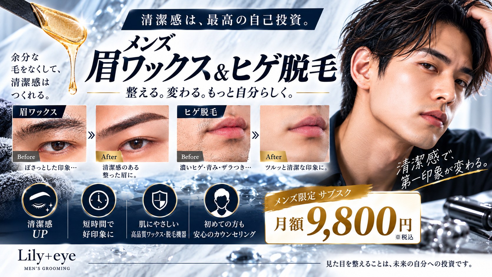 清潔感は、最高の自己投資。メンズ 眉ワックス＆ヒゲ脱毛 整える。変わる。もっと自分らしく。清潔感で第一印象が変わる。清潔感UP・好印象UP・自信UP メンズ限定サブスク 月額9,800円（税込） プロによる丁寧な施術・短時間で好印象に・肌にやさしい高品質ワックス・脱毛機器・初めての方も安心のカウンセリング Lily+eye